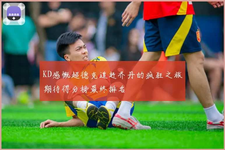 KD感慨超德克追赶乔丹的疯狂之旅期待得分榜最终排名