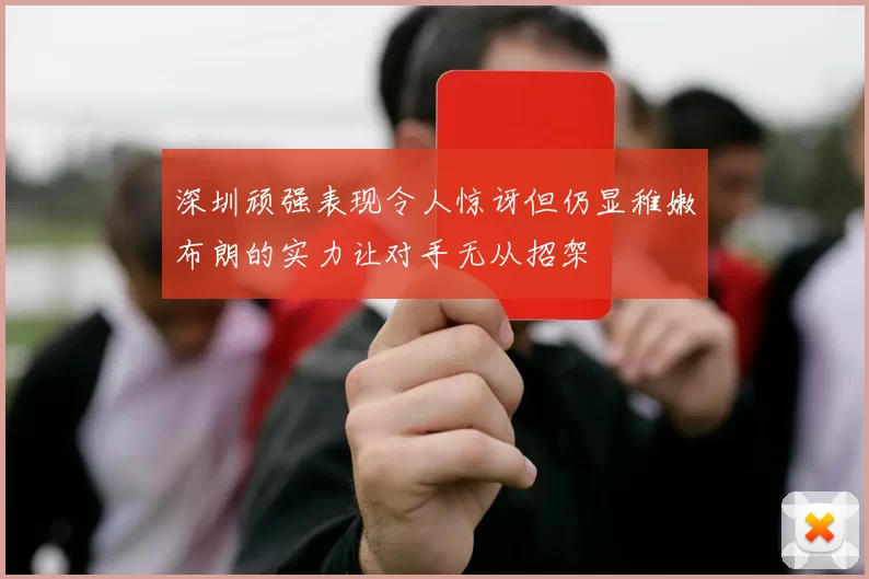 深圳顽强表现令人惊讶但仍显稚嫩布朗的实力让对手无从招架