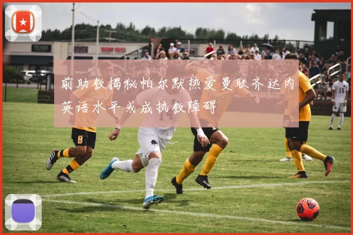 前助教揭秘帕尔默热爱曼联齐达内英语水平或成执教障碍