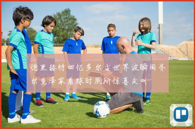 德里赫特回忆多尔古世界波瞬间齐尔克泽家看球时厕所惊喜尖叫