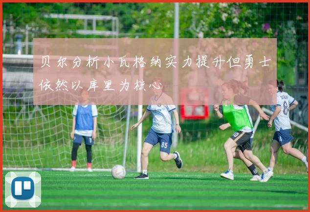 贝尔分析小瓦格纳实力提升但勇士依然以库里为核心