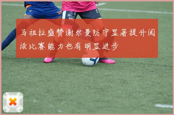 马祖拉盛赞谢尔曼防守显著提升阅读比赛能力也有明显进步