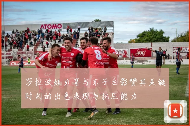 莎拉波娃分享与东子合影赞其关键时刻的出色表现与抗压能力