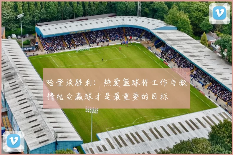 哈登谈胜利：热爱篮球将工作与激情结合赢球才是最重要的目标