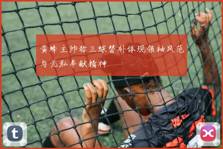 黄蜂主帅称三球替补体现领袖风范与无私奉献精神