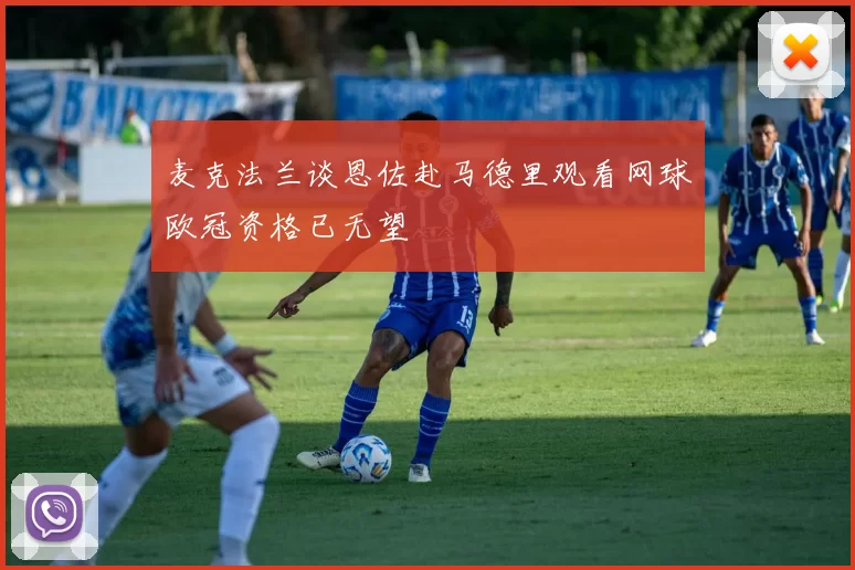 麦克法兰谈恩佐赴马德里观看网球欧冠资格已无望