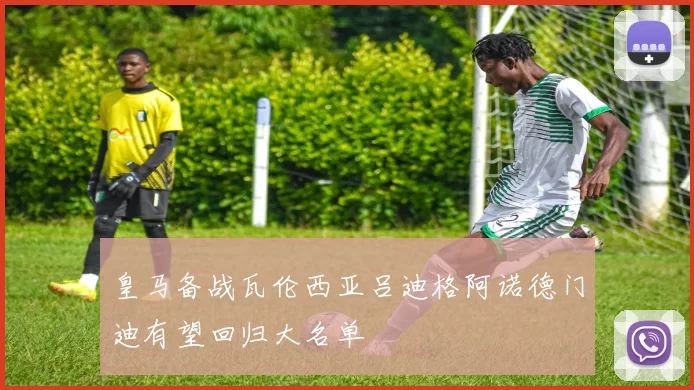 皇马备战瓦伦西亚吕迪格阿诺德门迪有望回归大名单