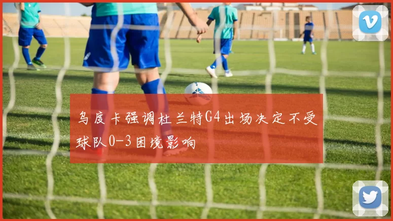 乌度卡强调杜兰特G4出场决定不受球队0-3困境影响